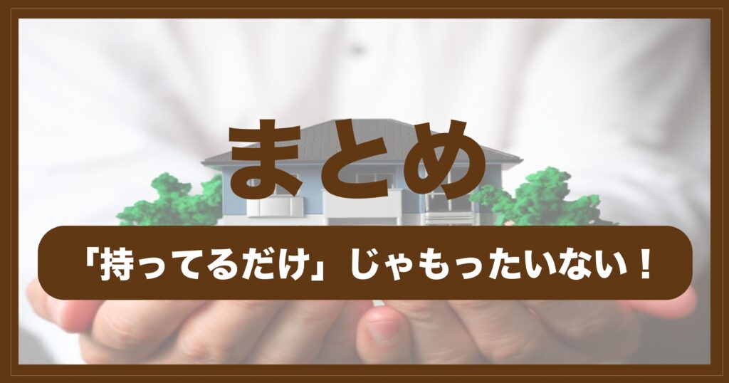 不動産活用（担保）ローンのまとめ見出し画像。家を手のひらにのせて大切にするイメージと『持ってるだけじゃもったいない！』の文字。